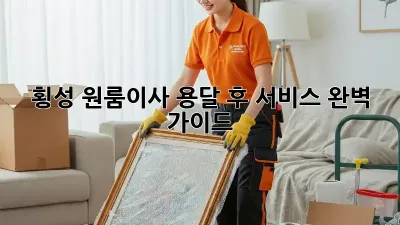 횡성 원룸이사? 용달 후 서비스 완벽 가이드!
