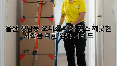 울산 성남동 오피스 이사 청소: 깨끗한 시작을 위한 완벽 가이드